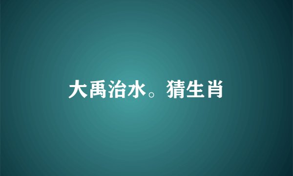大禹治水。猜生肖