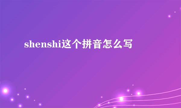 shenshi这个拼音怎么写