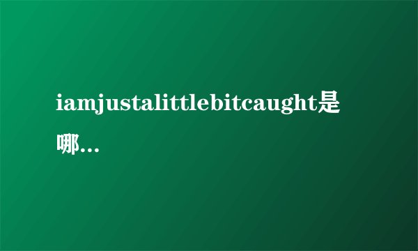 iamjustalittlebitcaught是哪个电影的歌
