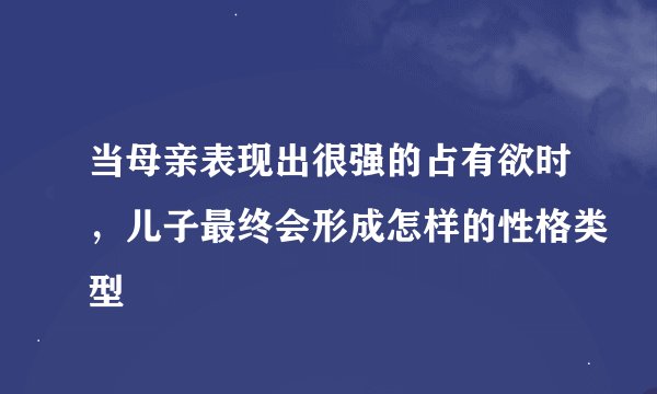 当母亲表现出很强的占有欲时，儿子最终会形成怎样的性格类型