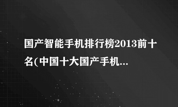 国产智能手机排行榜2013前十名(中国十大国产手机品牌是哪些)