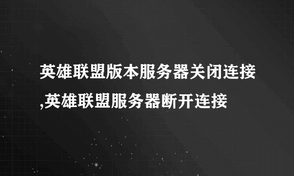 英雄联盟版本服务器关闭连接,英雄联盟服务器断开连接