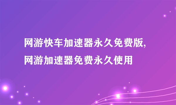 网游快车加速器永久免费版,网游加速器免费永久使用
