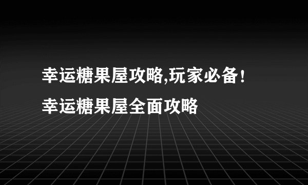 幸运糖果屋攻略,玩家必备！幸运糖果屋全面攻略