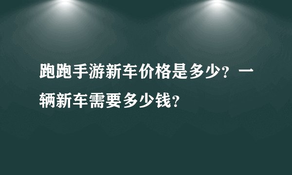 跑跑手游新车价格是多少？一辆新车需要多少钱？