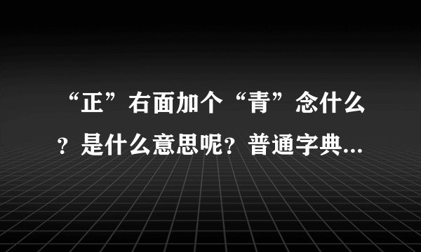 “正”右面加个“青”念什么？是什么意思呢？普通字典查不到。