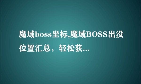 魔域boss坐标,魔域BOSS出没位置汇总，轻松获得高级装备！