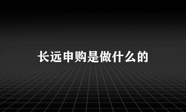 长远申购是做什么的