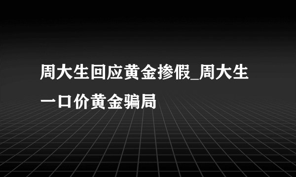 周大生回应黄金掺假_周大生一口价黄金骗局
