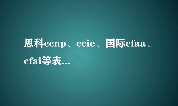思科ccnp、ccie、国际cfaa、cfai等表示是什么证书?