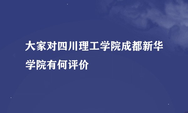 大家对四川理工学院成都新华学院有何评价