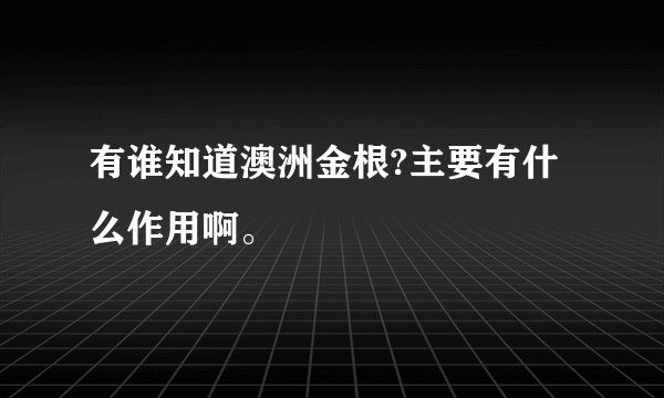 有谁知道澳洲金根?主要有什么作用啊。