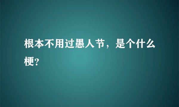 根本不用过愚人节，是个什么梗？