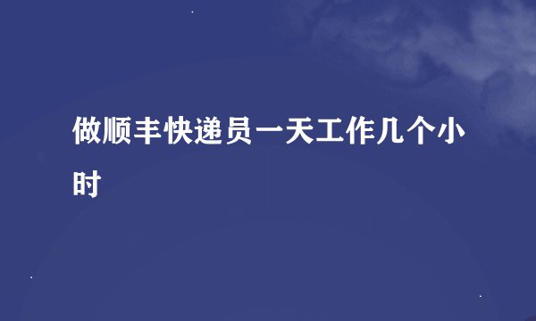 做顺丰快递员一天工作几个小时