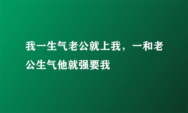 我一生气老公就上我，一和老公生气他就强要我