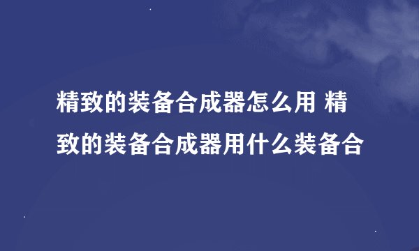 精致的装备合成器怎么用 精致的装备合成器用什么装备合