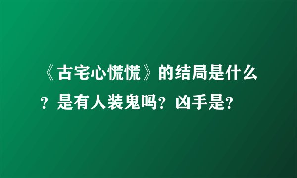 《古宅心慌慌》的结局是什么？是有人装鬼吗？凶手是？