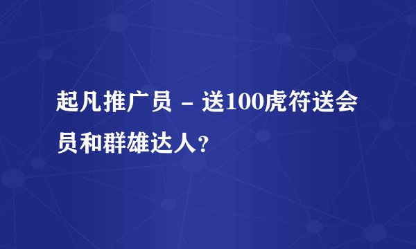 起凡推广员 - 送100虎符送会员和群雄达人？