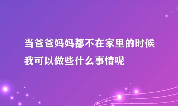 当爸爸妈妈都不在家里的时候我可以做些什么事情呢