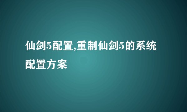 仙剑5配置,重制仙剑5的系统配置方案
