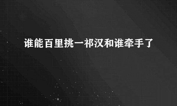 谁能百里挑一祁汉和谁牵手了