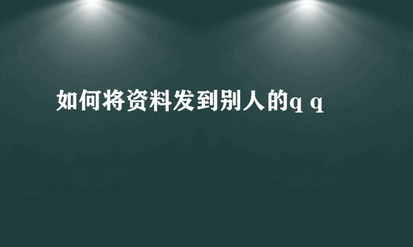 如何将资料发到别人的q q