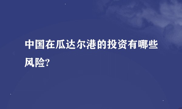 中国在瓜达尔港的投资有哪些风险?