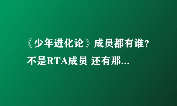《少年进化论》成员都有谁？ 不是RTA成员 还有那几个日本人 。