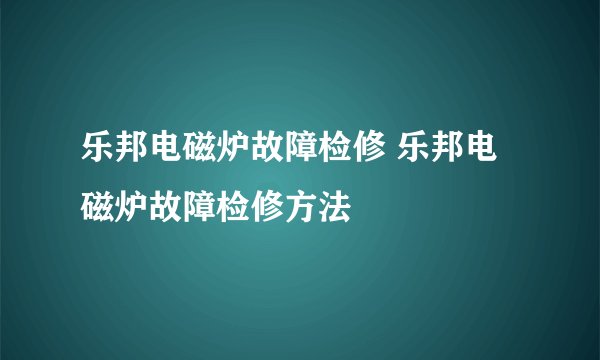 乐邦电磁炉故障检修 乐邦电磁炉故障检修方法