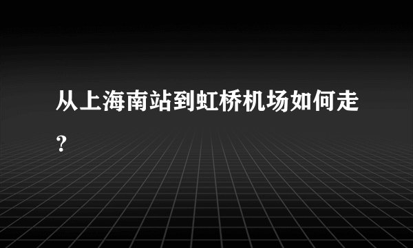 从上海南站到虹桥机场如何走？