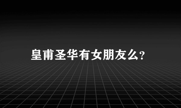 皇甫圣华有女朋友么？