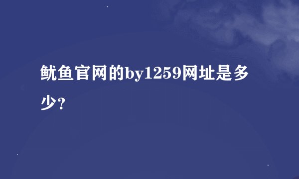 鱿鱼官网的by1259网址是多少？