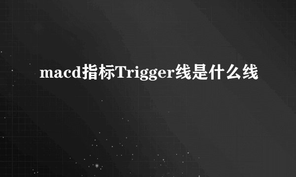 macd指标Trigger线是什么线