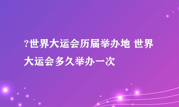 ?世界大运会历届举办地 世界大运会多久举办一次