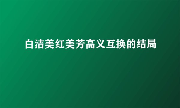 白洁美红美芳高义互换的结局