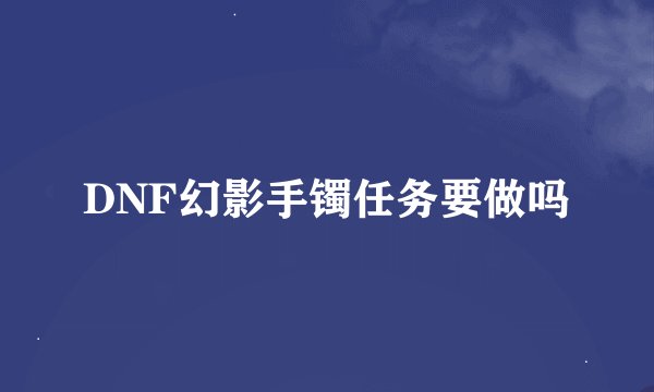 DNF幻影手镯任务要做吗