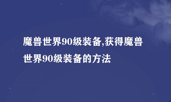 魔兽世界90级装备,获得魔兽世界90级装备的方法