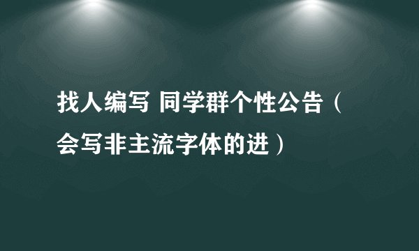 找人编写 同学群个性公告（会写非主流字体的进）