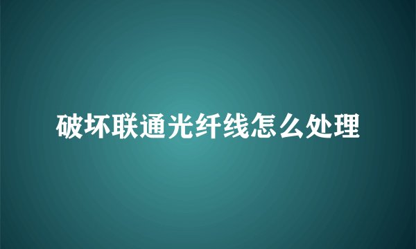 破坏联通光纤线怎么处理