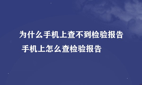 为什么手机上查不到检验报告 手机上怎么查检验报告