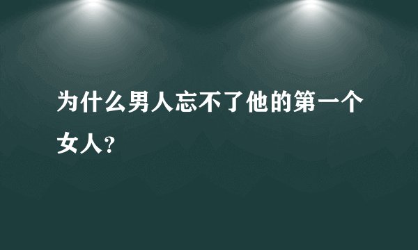 为什么男人忘不了他的第一个女人？