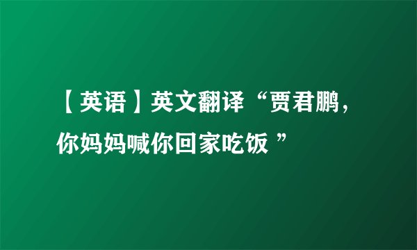 【英语】英文翻译“贾君鹏，你妈妈喊你回家吃饭 ”