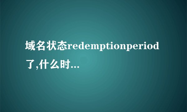 域名状态redemptionperiod了,什么时候删除？