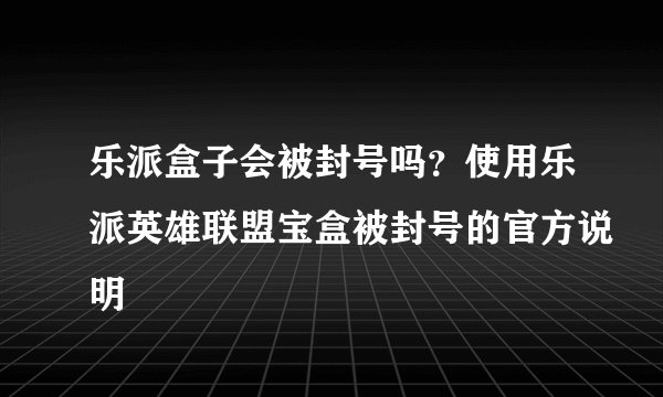 乐派盒子会被封号吗？使用乐派英雄联盟宝盒被封号的官方说明