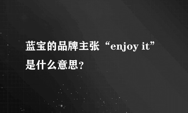 蓝宝的品牌主张“enjoy it”是什么意思？