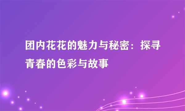 团内花花的魅力与秘密：探寻青春的色彩与故事