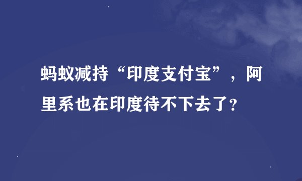 蚂蚁减持“印度支付宝”，阿里系也在印度待不下去了？