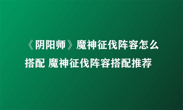 《阴阳师》魔神征伐阵容怎么搭配 魔神征伐阵容搭配推荐