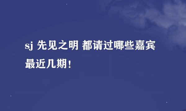sj 先见之明 都请过哪些嘉宾 最近几期!