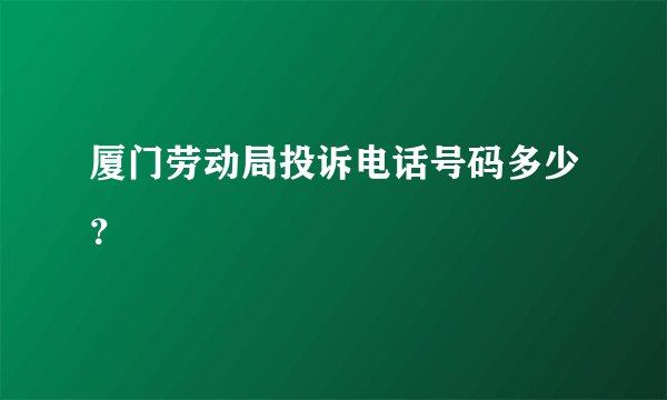 厦门劳动局投诉电话号码多少？